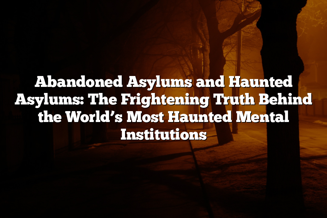 Abandoned Asylums and Haunted Asylums: The Frightening Truth Behind the World’s Most Haunted Mental Institutions