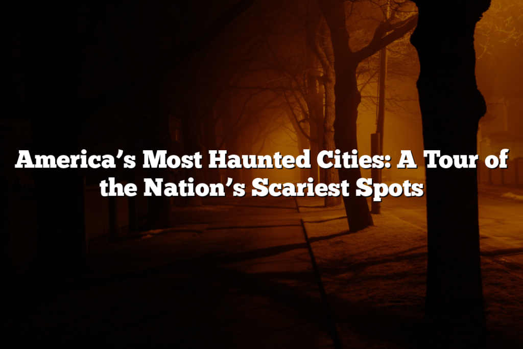 America’s Most Haunted Cities: A Tour of the Nation’s Scariest Spots