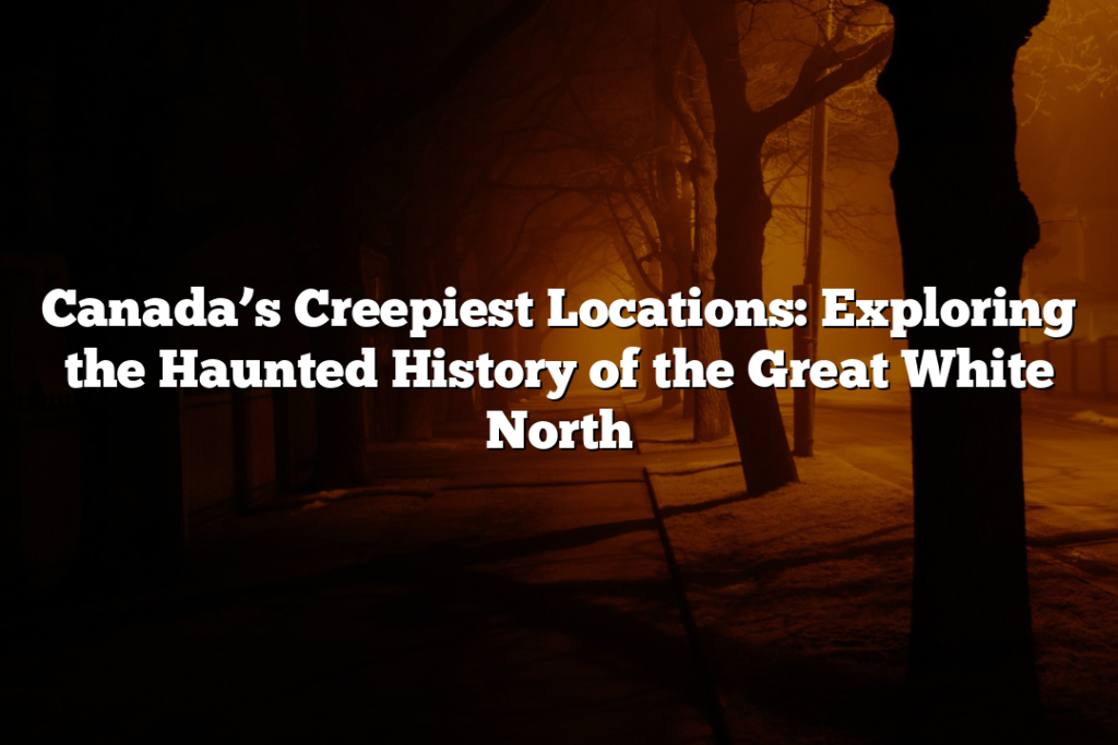 Canada’s Creepiest Locations: Exploring the Haunted History of the Great White North