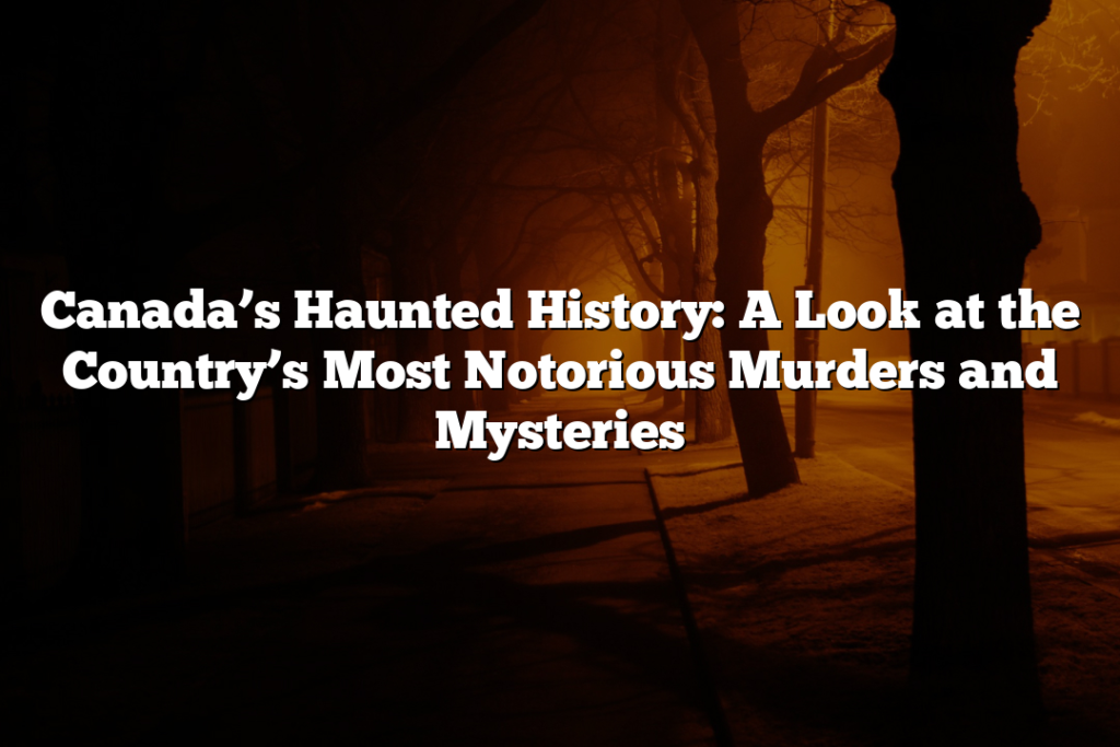 Canada’s Haunted History: A Look at the Country’s Most Notorious Murders and Mysteries