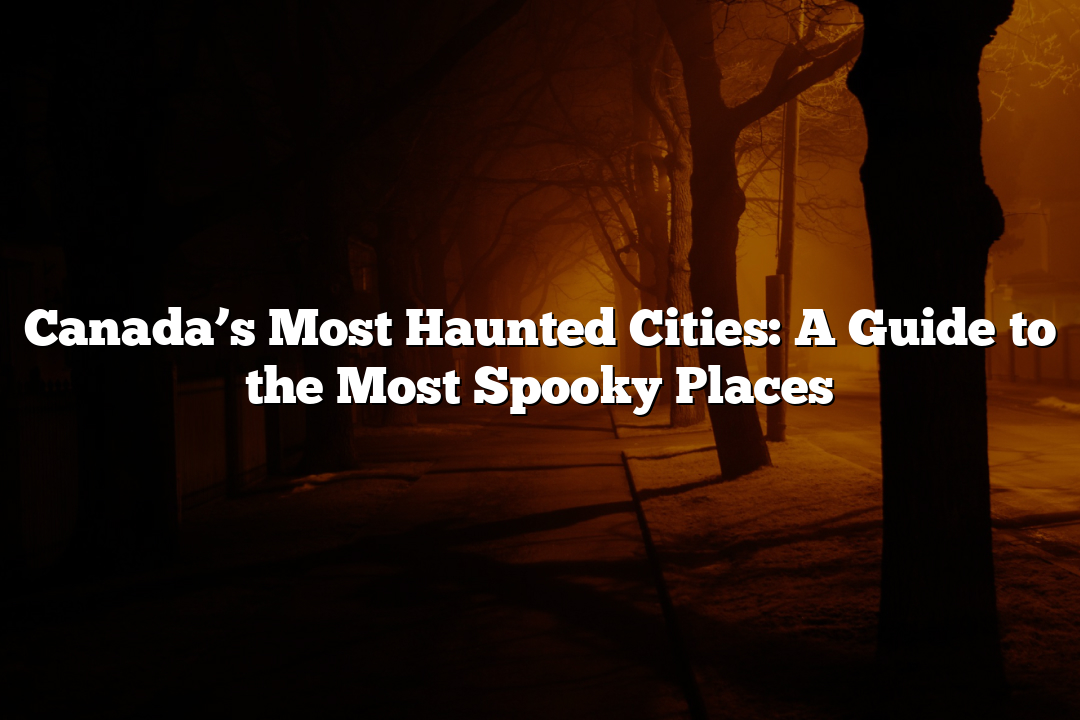 Canada’s Most Haunted Cities: A Guide to the Most Spooky Places