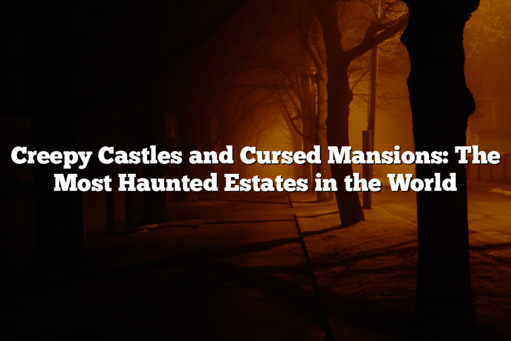 Creepy Castles and Cursed Mansions: The Most Haunted Estates in the World