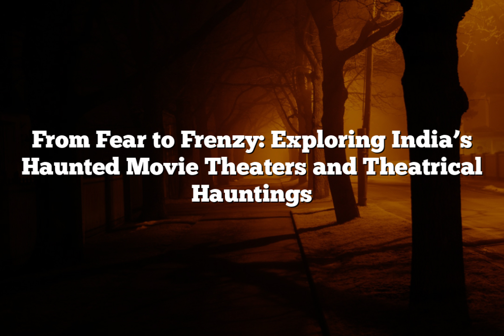 From Fear to Frenzy: Exploring India’s Haunted Movie Theaters and Theatrical Hauntings