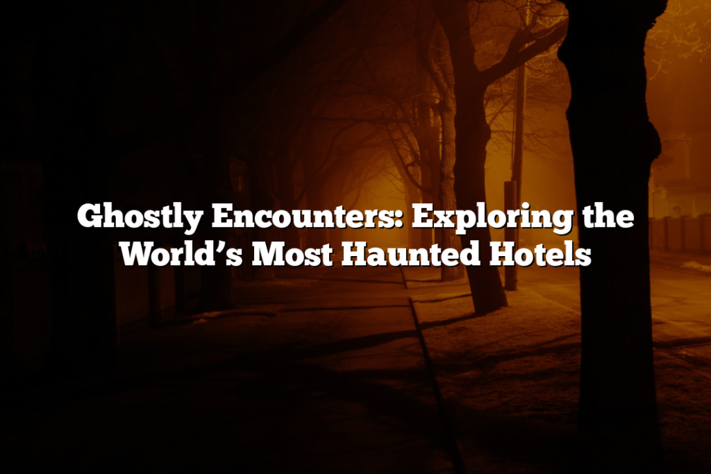 Ghostly Encounters: Exploring the World’s Most Haunted Hotels