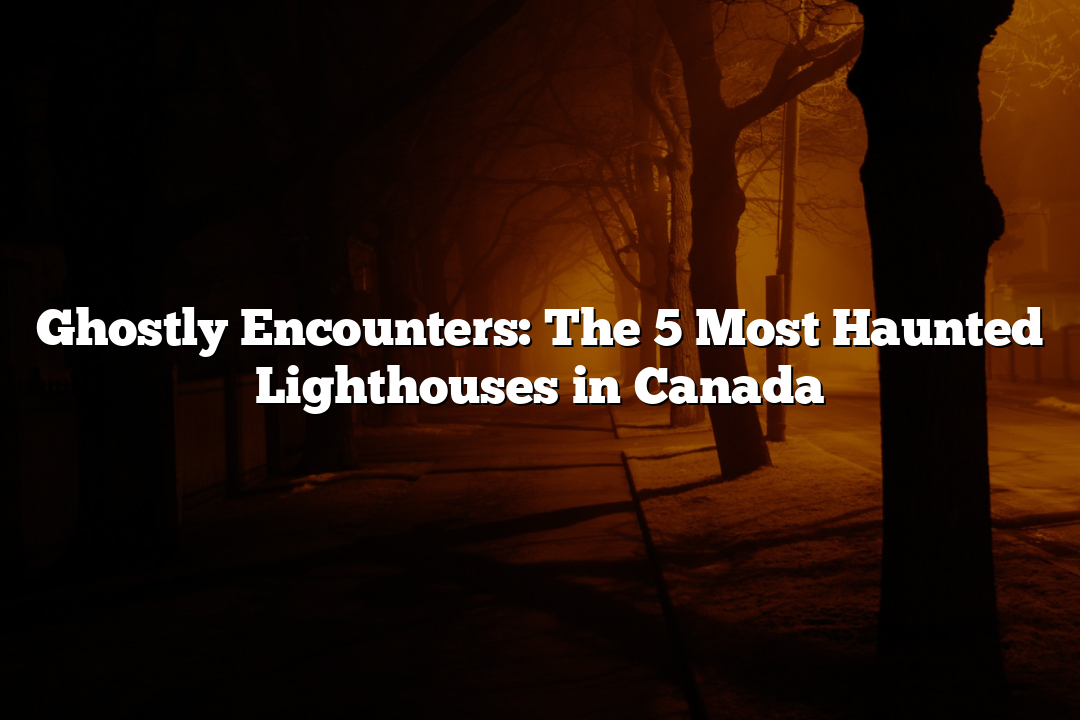 Ghostly Encounters: The 5 Most Haunted Lighthouses in Canada