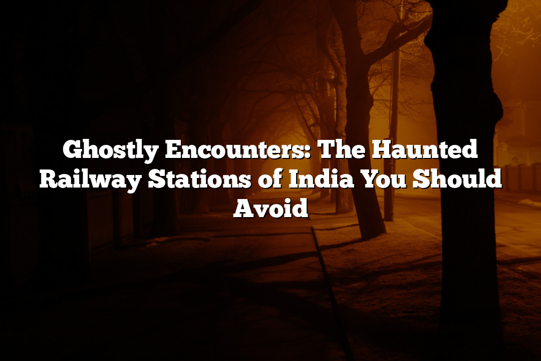 Ghostly Encounters: The Haunted Railway Stations of India You Should Avoid