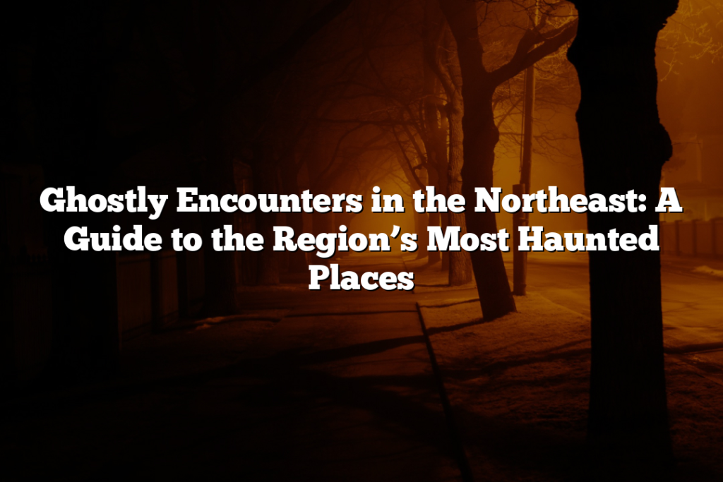 Ghostly Encounters in the Northeast: A Guide to the Region’s Most Haunted Places