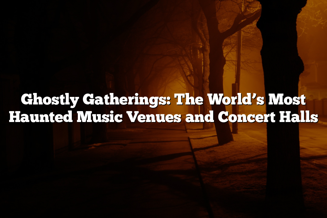 Ghostly Gatherings: The World’s Most Haunted Music Venues and Concert Halls