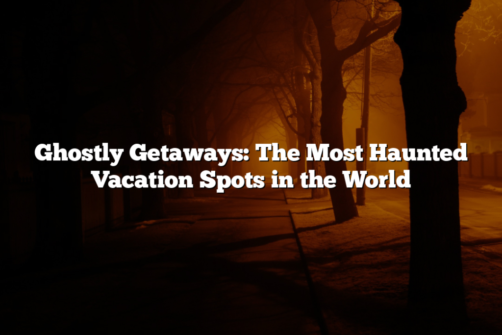 Ghostly Getaways: The Most Haunted Vacation Spots in the World