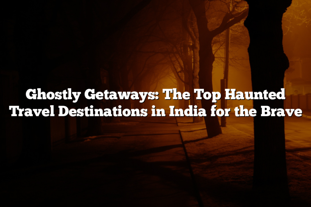 Ghostly Getaways: The Top Haunted Travel Destinations in India for the Brave