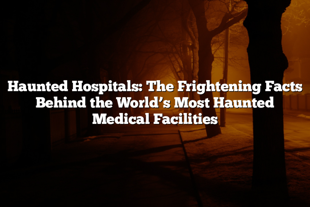 Haunted Hospitals: The Frightening Facts Behind the World’s Most Haunted Medical Facilities