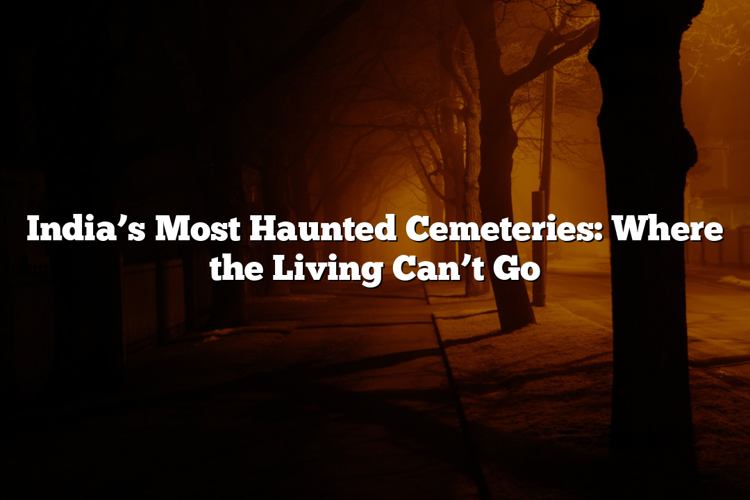 India’s Most Haunted Cemeteries: Where the Living Can’t Go