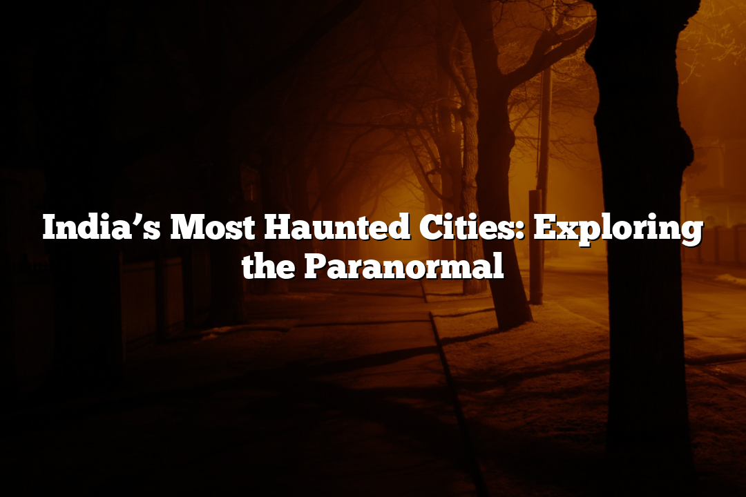 India’s Most Haunted Cities: Exploring the Paranormal