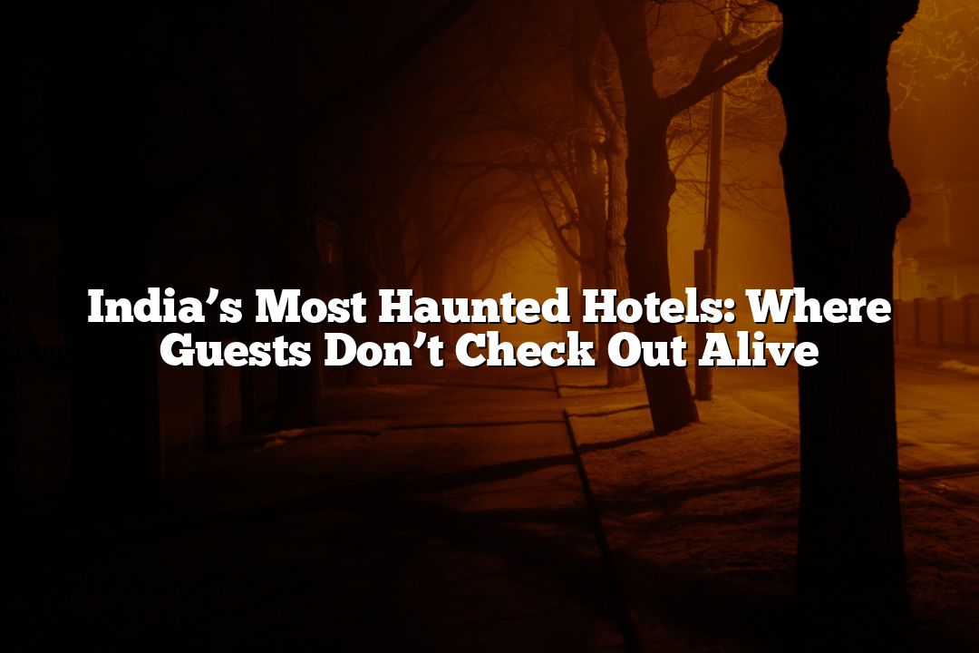 India’s Most Haunted Hotels: Where Guests Don’t Check Out Alive