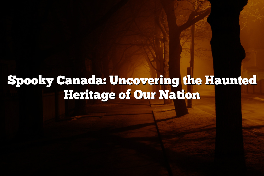 Spooky Canada: Uncovering the Haunted Heritage of Our Nation