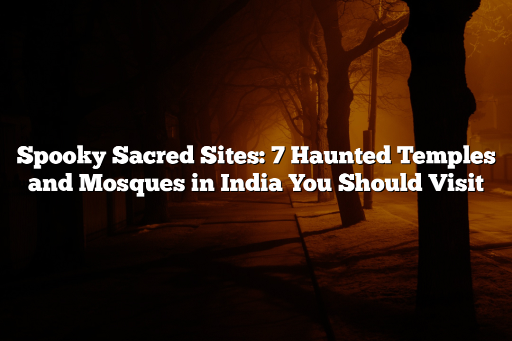 Spooky Sacred Sites: 7 Haunted Temples and Mosques in India You Should Visit