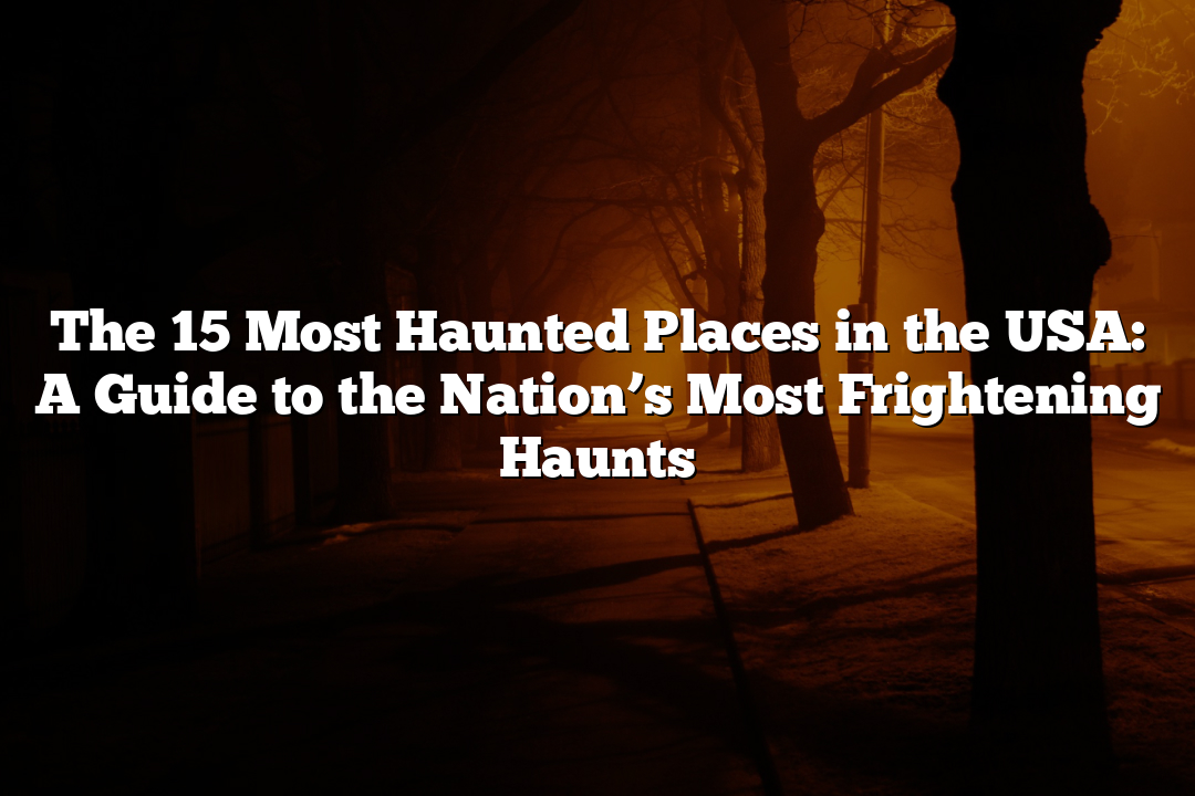 The 15 Most Haunted Places in the USA: A Guide to the Nation’s Most Frightening Haunts