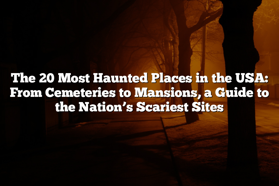 The 20 Most Haunted Places in the USA: From Cemeteries to Mansions, a Guide to the Nation’s Scariest Sites