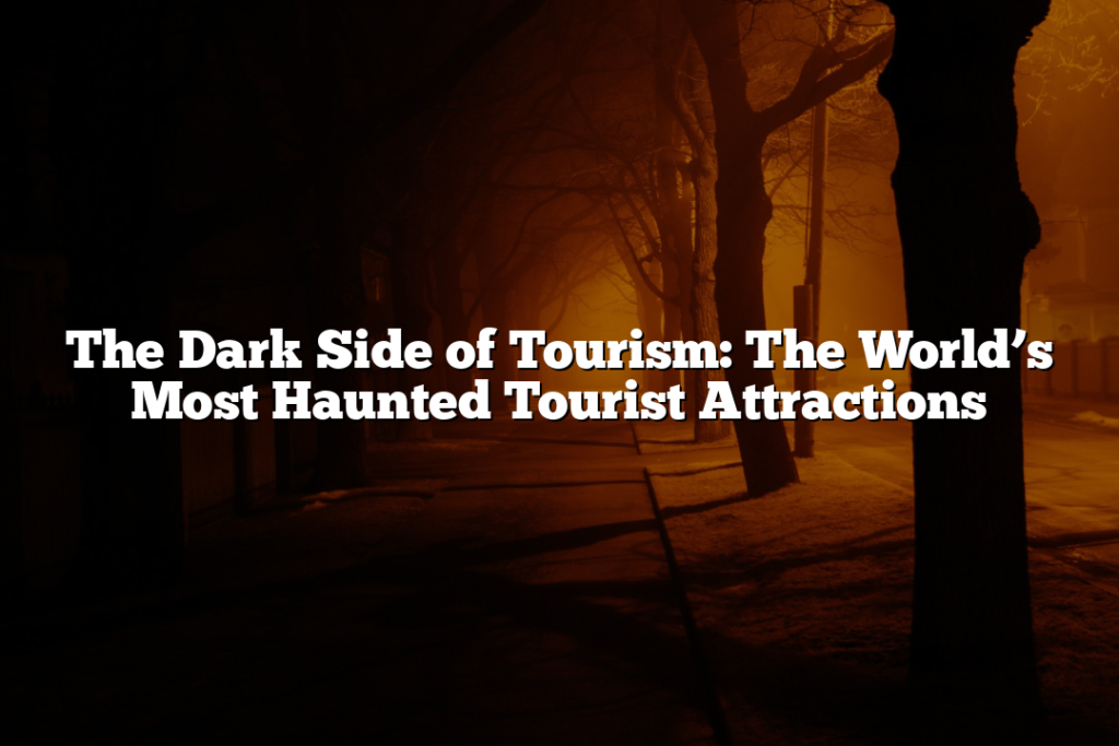 The Dark Side of Tourism: The World’s Most Haunted Tourist Attractions