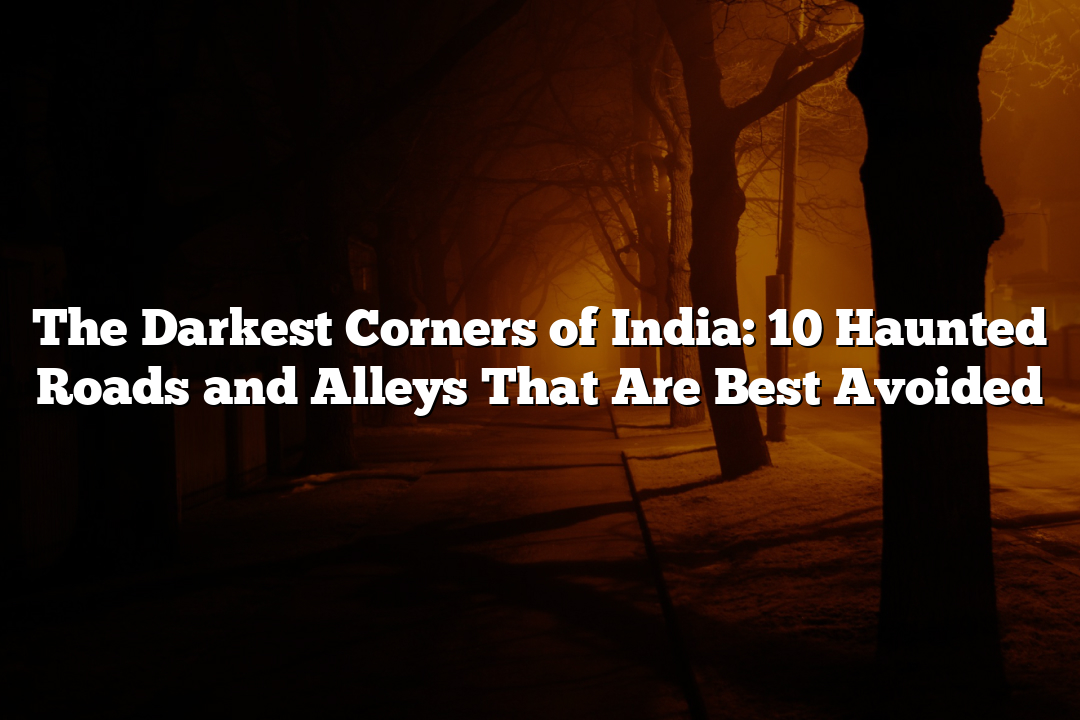 The Darkest Corners of India: 10 Haunted Roads and Alleys That Are Best Avoided