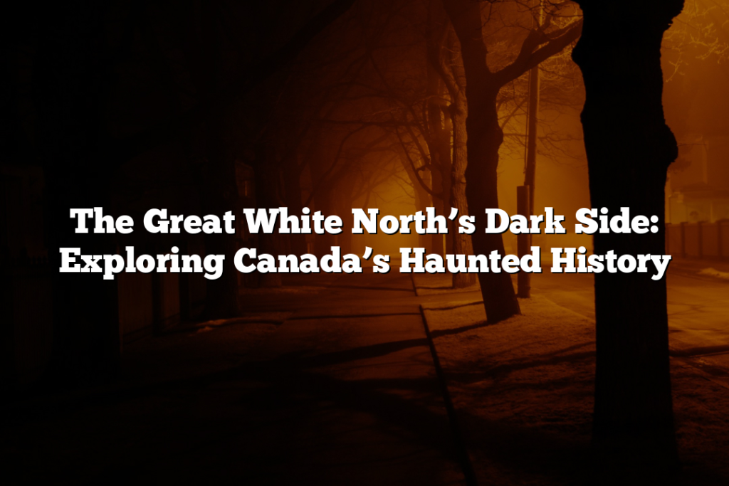 The Great White North’s Dark Side: Exploring Canada’s Haunted History