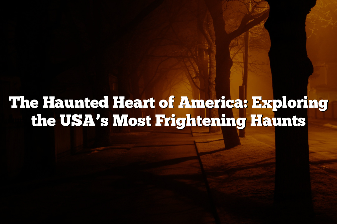 The Haunted Heart of America: Exploring the USA’s Most Frightening Haunts