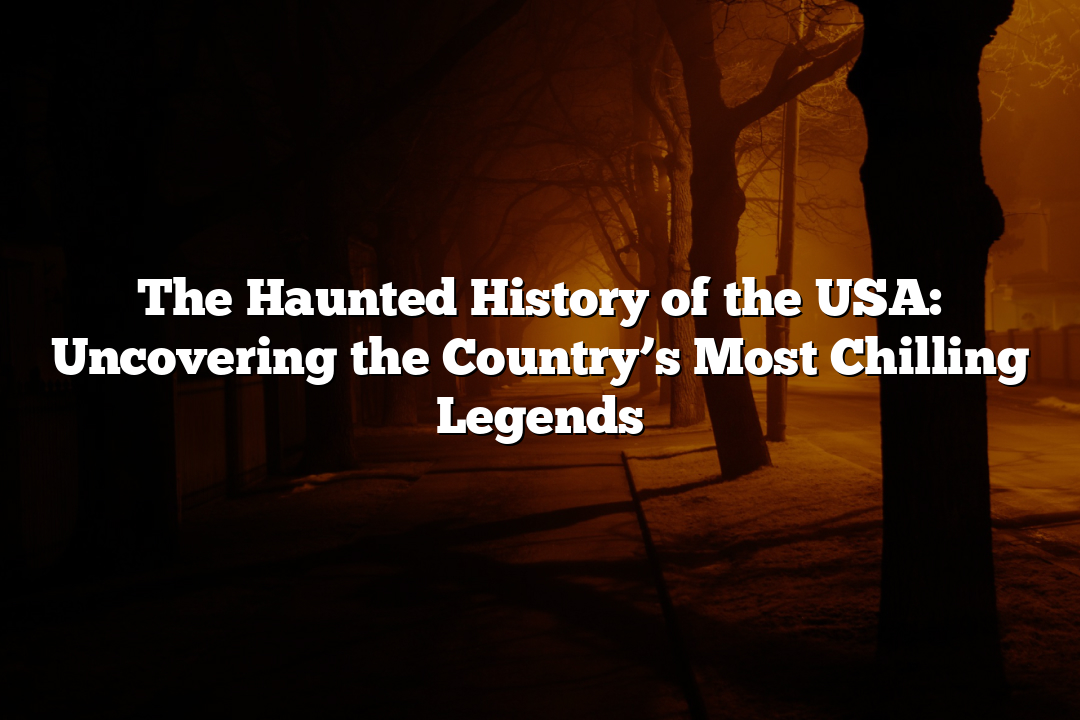 The Haunted History of the USA: Uncovering the Country’s Most Chilling Legends