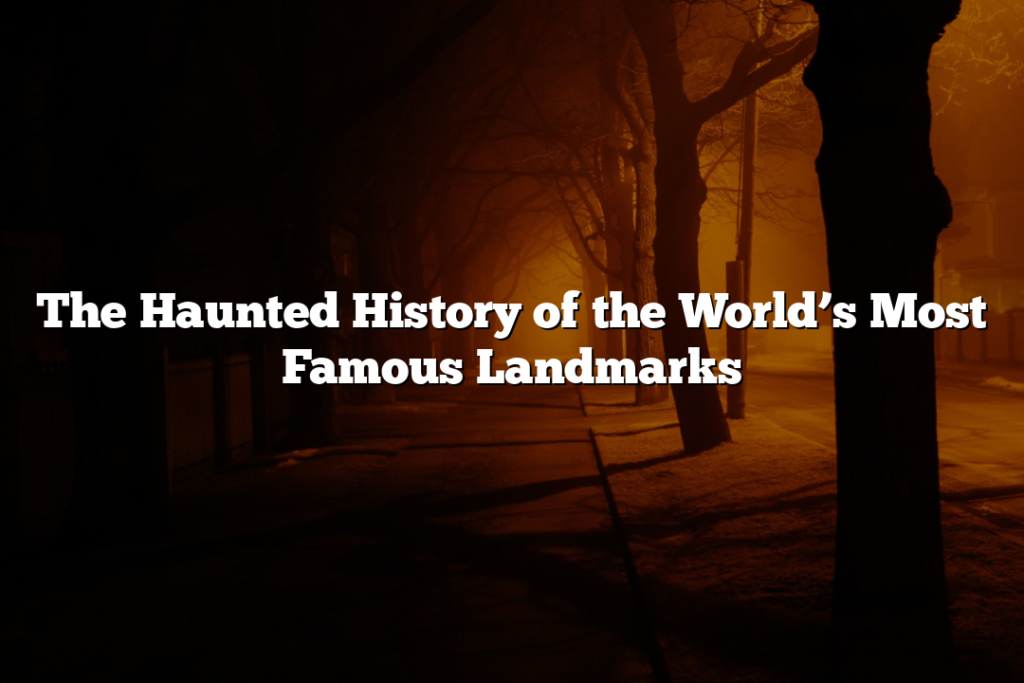 The Haunted History of the World’s Most Famous Landmarks