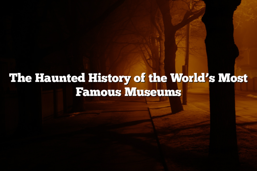 The Haunted History of the World’s Most Famous Museums