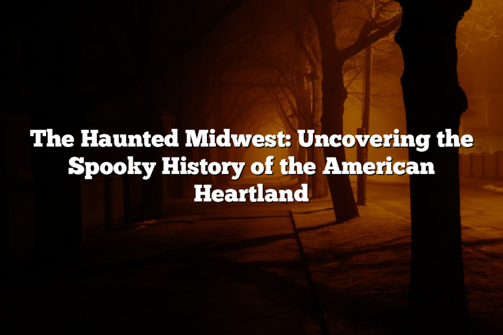 The Haunted Midwest: Uncovering the Spooky History of the American Heartland