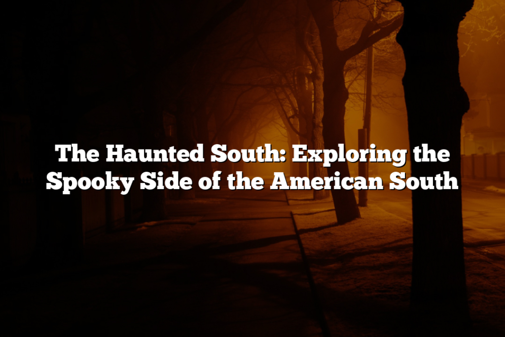 The Haunted South: Exploring the Spooky Side of the American South