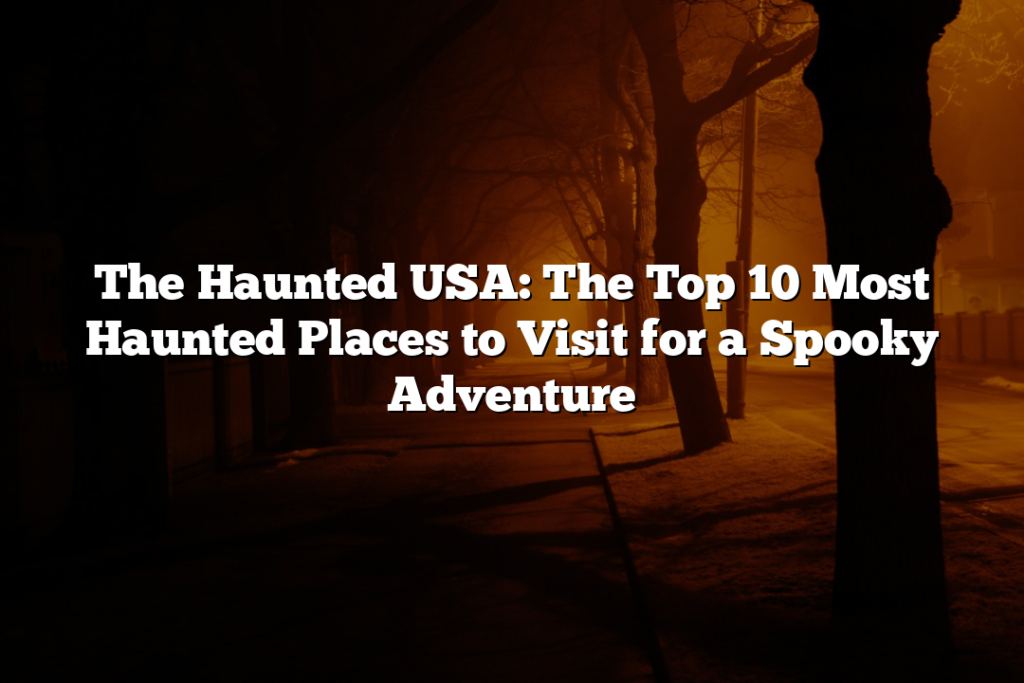 The Haunted USA: The Top 10 Most Haunted Places to Visit for a Spooky Adventure