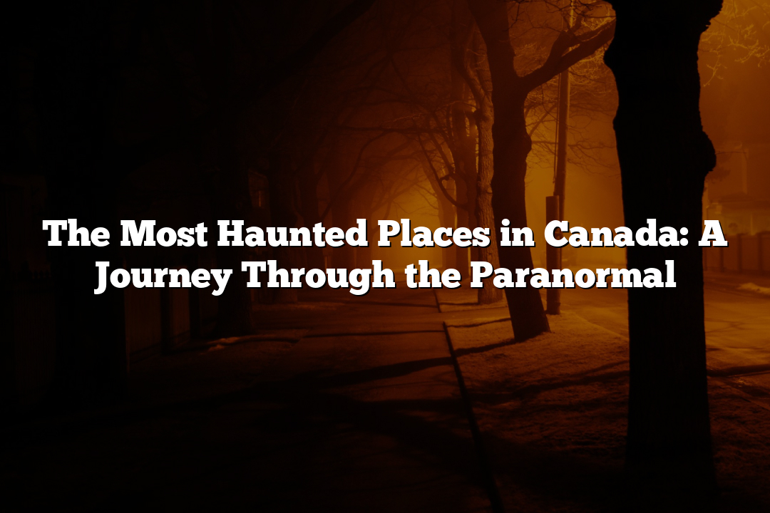 The Most Haunted Places in Canada: A Journey Through the Paranormal