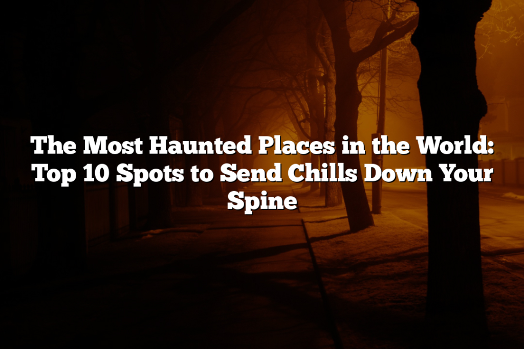 The Most Haunted Places in the World: Top 10 Spots to Send Chills Down Your Spine