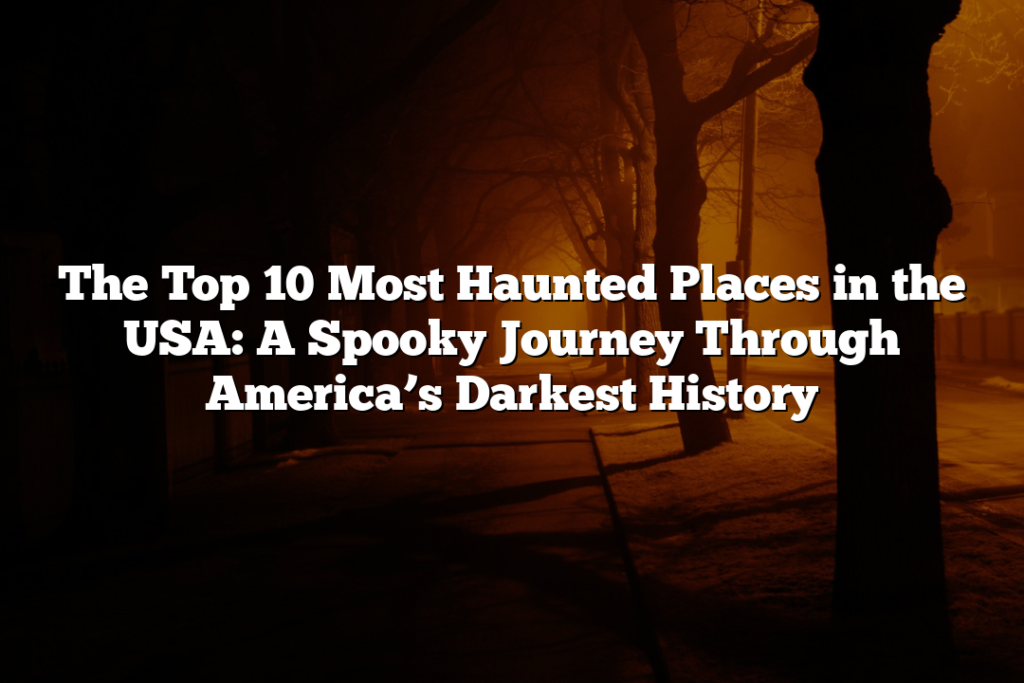 The Top 10 Most Haunted Places in the USA: A Spooky Journey Through America’s Darkest History