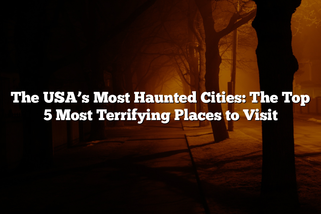 The USA’s Most Haunted Cities: The Top 5 Most Terrifying Places to Visit