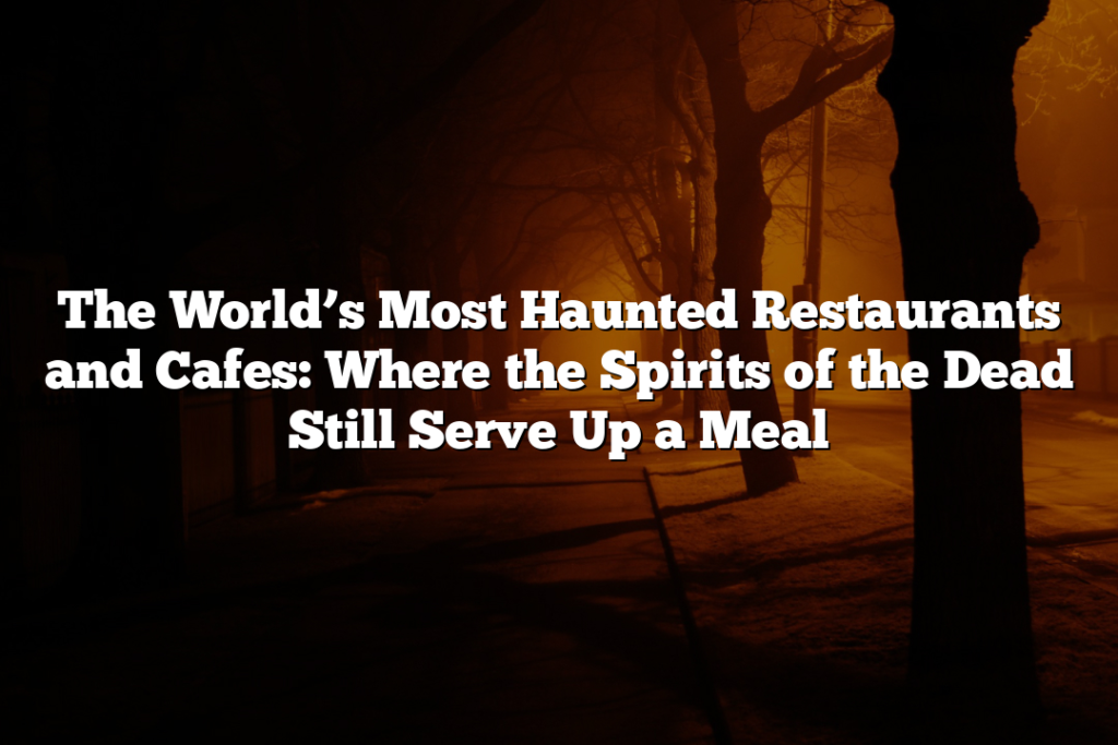 The World’s Most Haunted Restaurants and Cafes: Where the Spirits of the Dead Still Serve Up a Meal