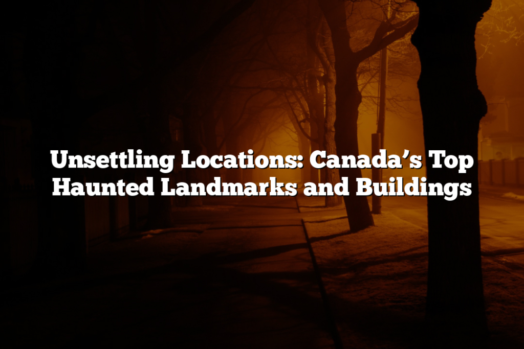 Unsettling Locations: Canada’s Top Haunted Landmarks and Buildings