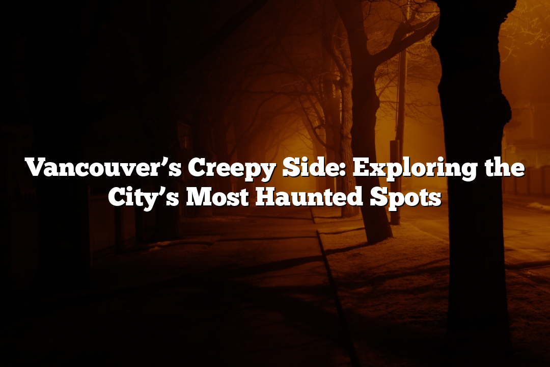 Vancouver’s Creepy Side: Exploring the City’s Most Haunted Spots